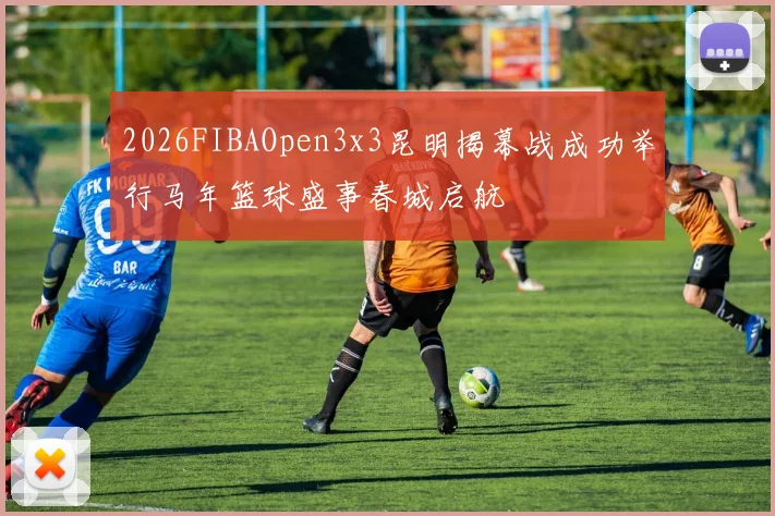 2026FIBAOpen3x3昆明揭幕战成功举行马年篮球盛事春城启航