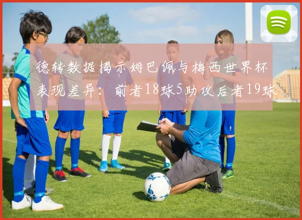 德转数据揭示姆巴佩与梅西世界杯表现差异：前者18球5助攻后者19球8助攻