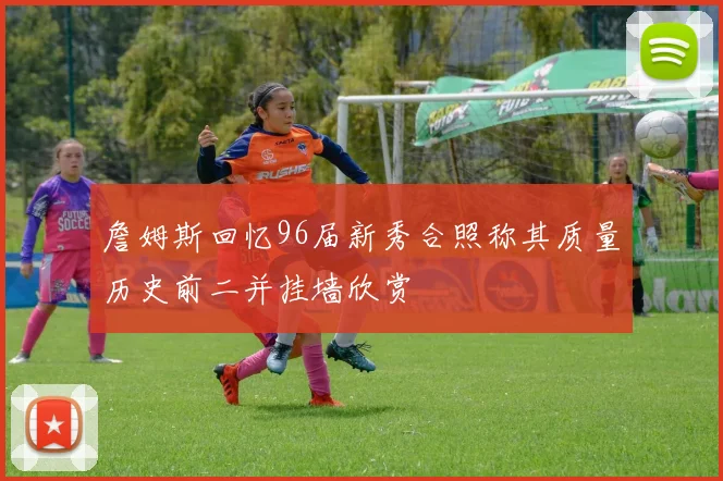 詹姆斯回忆96届新秀合照称其质量历史前二并挂墙欣赏