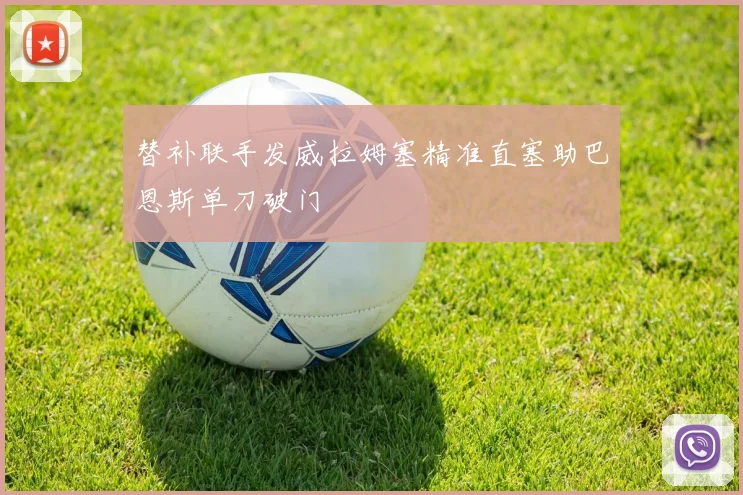 替补联手发威拉姆塞精准直塞助巴恩斯单刀破门