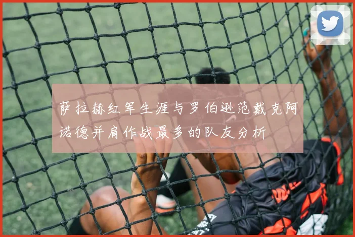 萨拉赫红军生涯与罗伯逊范戴克阿诺德并肩作战最多的队友分析