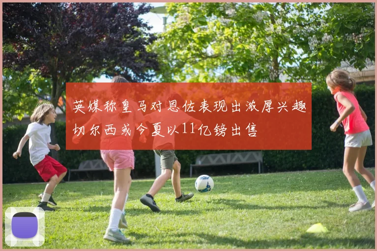 英媒称皇马对恩佐表现出浓厚兴趣切尔西或今夏以11亿镑出售