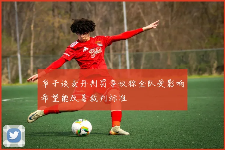 华子谈麦丹判罚争议称全队受影响希望能改善裁判标准