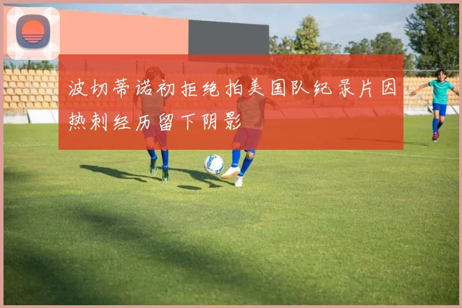 波切蒂诺初拒绝拍美国队纪录片因热刺经历留下阴影