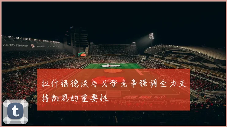 拉什福德谈与戈登竞争强调全力支持凯恩的重要性