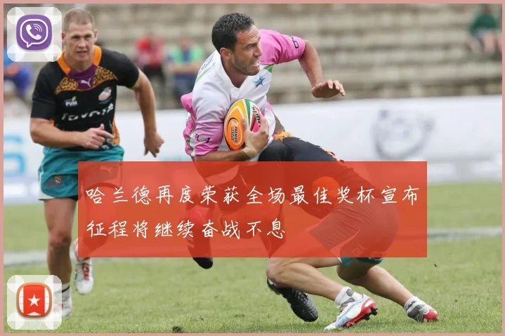 哈兰德再度荣获全场最佳奖杯宣布征程将继续奋战不息