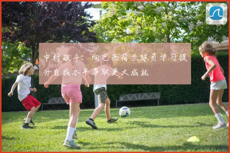中村敬斗：向巴西荷兰球员学习提升自我水平争取更大成就