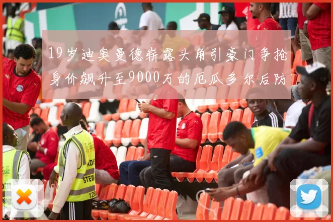 19岁迪奥曼德崭露头角引豪门争抢身价飙升至9000万的厄瓜多尔后防新星