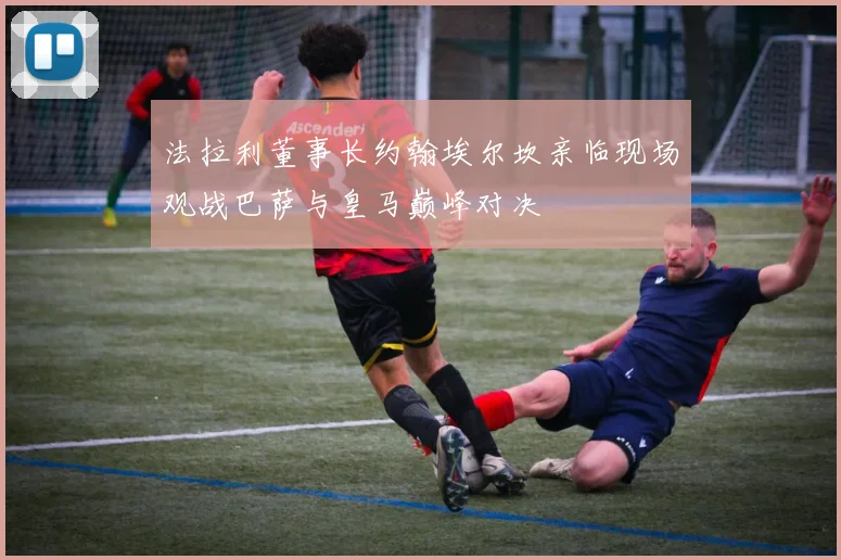 法拉利董事长约翰埃尔坎亲临现场观战巴萨与皇马巅峰对决