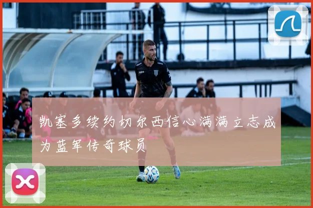 凯塞多续约切尔西信心满满立志成为蓝军传奇球员